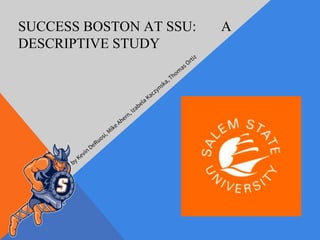 SUCCESS BOSTON AT SSU: A
DESCRIPTIVE STUDY
by Kevin DeRuosi, Mike Ahern, Izabela Kaczynska, Thom
as Ortiz
 