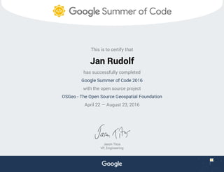 This is to certify that
Jan Rudolf
has successfully completed
Google Summer of Code 2016
with the open source project
OSGeo - The Open Source Geospatial Foundation
April 22 — August 23, 2016
Jason Titus
VP, Engineering
 