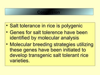• Salt tolerance in rice is polygenic
• Genes for salt tolerence have been
identified by molecular analysis
• Molecular breeding strategies utilizing
these genes have been initiated to
develop transgenic salt tolerant rice
varieties.
Conclusion
 