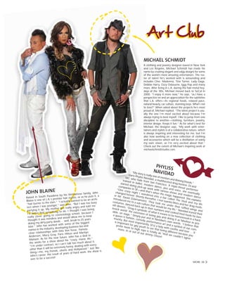 PHYLISSNAVIDAD“My story is really one of mentors and lifelong friends,”
starts Phyliss Navidad, a multifaceted drag hostess, DJ and
MC who hails from San Francisco. A triple-threat performer
trained in ballet, modern dance, jazz and voice, she eventually
started doing pick-up work with various shows and modern dance
companies in SF—and that’s when the magic happened. She explains:
“One crazy night I wandered into a bar called The Stud and my life
changed forever. Shortly thereafter, I met Juanita More and her drag moth-
er Mr. David (Glamamore). They took me under their ruffled wings and
introduced me to a sub-culture that would be my life.” Navidad ironed their
costumes, danced back-up in their numbers and cooked fried foods for ben-
efit dinners. “Drag is symbolic of what it means to be homosexual in a hard-
knock world; the extension of being gay and doing it as fabulous as pos-
sible, on stage.” Simply put and in Navidad’s own words: “I believe that
a queen is fashion, comedy, performance art and a symbol of our com-
munity. But most importantly, [it’s] a lady with coothe and love … It
is important for gay youth to see that being different because you
prefer heels to high tops is totally ok.”And we couldn’t agree
more, in or out of our Jimmy Choos!
MICHAEL SCHMIDT
A clothing and jewelry designer based in New York
and Los Angeles, Michael Schmidt has made his
name by creating elegant and edgy designs for some
of the world’s most amazing entertainers. The ros-
ter of talent he’s worked with is astounding and
includes Cher, Madonna, Tina Turner, Lady Gaga,
Debbie Harry, Ozzy Osbourne, Iggy Pop and many
more. After living in L.A. during the hair-metal hey-
days of the ‘80s, Michael moved back to SoCal in
2000. “I enjoy it more now,” he says, “as I have a
perspective on and an appreciation for the subtleties
that L.A. offers—its regional foods, relaxed pace,
natural beauty, car culture, stunning boys. What’s not
to love?” When asked about the projects he’s most
proud of, Michael replied, “The latest project is usu-
ally the one I’m most excited about because I’m
always trying to best myself. I like to jump from one
discipline to another—clothing, furniture, jewelry,
interior design. Keeps it fun.” As for what’s next for
Michael, the designer says, “My work with enter-
tainers and stylists is of a collaborative nature, which
is always inspiring and interesting for me, but I’m
also now working on a new collection of clothing
and accessories which will be a distillation of solely
my own vision, so I’m very excited about that.”
Check out the extent of Michael’s inspiring work at
michaelschmidtstudios.com.
JOHN BLAINE
Raised in South Pasadena by his Vietnamese family, John
Blaine is one of L.A.’s premier hair stylists, or as he puts it, a
“hair burner to the stars.” “I actually wanted to be an archi-
tect when I was younger,” says John. “But I was too busy
partying it up. My mother got really angry and told me
I’d better find something to do. I thought I was being
really clever going to cosmetology school, because I
thought it was mindless and would allow me to keep
doing my dirty party deeds ... well, break to 25 years
later.” John has worked with some of the biggest
names in the industry, developing business ties and
close relationships with Dita Von Teese, Pamela
Anderson, Macy Gray, Paris Hilton and Marilyn
Manson. As for the near future, John has a deal in
the works for a show about his “crazy, manic life.”
“I’m under contract, so I can’t talk too much about it,
other than it will be extremely funny, dealing with every-
thing—me, my friends, clients and Hollywood.” Just like
John’s career, the result of years of hard work, the show is
sure to be a success!
MORE 38
 