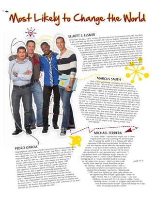 MICHAEL FERRERA
In comic books, superheroes forged out of deep
tragedy seek justice by assuming the awesome bur-
den of saving the world. It is a fantasy with which
oppressed LGBTs have long identified. For Michael Fer-
rera, the impulse started with the inescapable tug of
destiny. “I was born on the Fourth of July and that has
always connected me with the idealism of the Ameri-
can experiment in a very personal way,” says Ferrera. “I
truly believe there is no challenge bigger than our col-
lective ability to solve it.” Ferrera created LifeWorks, a men-
toring program to “ensure that LGBT youth in Los Ange-
les can realize their dreams,” which are often inhib-
ited by limits based on sexual orientation or gen-
der identity. “Being an idealist means I have a
rage inside every time I see myself or anyone com-
promise their principles,” says Ferrera. “Working with
LGBT youth and fighting for equal rights affords me
the opportunity daily to fight a good fight. I know I’m
right; I know this is a righteous cause.” Last year,
LifeWorks merged with the L.A. Gay & Lesbian Center,
allowing Ferrera “to work on a bigger stage and with the
most devoted activists around. I guess that brings me a step
closer to actually saving the world!”
ELLIOTT S. ELSNER
In his short 24 years, Elliott S. Elsner, Membership Event Coordinator for GLAAD, has done
it all—snatching up the title of 2008’s Mr. Gay Los Angeles, amassing a successful track
record in the banking and commercial real estate lending sector, even founding
E Squared Promotions, the event promotion company he started during his junior
year of undergrad. But it’s his current work with GLAAD that makes him so hot
to us. While he wears many hats as Membership Event Coordinator, one of
his primary duties consists of coordinating fundraising events that introduce
new members to GLAAD’s work in more than 15 national markets. His pro-
gram, Thank GLAAD It’s Friday!, is a national networking event series for
LGBT professionals and straight allies; it’s a delectable mix of good com-
pany, great spirits and fun prizes, all while increasing membership sign-
up for the organization. What does ultimate success look like for him?
It’s simple: “[Being] married to the love of my life, being a father and
supporting my family well … laughing, learning and loving every day with
friends and family.”
MARCUS SMITHChair of the sponsorship committee for Los Ange-les Black Pride’s “At the Beach” celebration, Marcus got
involved with L.A. Black Pride in 2009 as a way to extend his
skills and background in fundraising and production planning to
nonprofit events. “LABP is an organization with such great history
and a bright future, I refuse to sit back and not do what I can to help
it grow.” Marcus also works as a television news producer for KTLA 5
Evening News. “From a young kid mocking the evening news anchor to
now, I can’t explain how fascinated I am with the TV news industry,” Mar-
cus tells us. “I got my foot in the door in middle school at the age of 12,
when I was allowed to intern at a television station in Milwaukee. I’ve inter-
viewed and met many celebrities, people from all walks of life, politicians
and even presidents. I have been on an incredible journey and can hon-
estly say I’ve been there and done that.” Not bad for someone doc-
tors told wouldn’t live past 15 because of a critical kidney disease
he’s had since birth. Marcus moved to L.A. in 2007 and does-
n’t see himself anywhere else. “What I love most about liv-ing in the City of Angels is the history, people, foodand nightlife.”
PEDRO GARCIA
Originally from Santa Barbara, Pedro Garcia moved to SoCal to attend UCLA
and has stayed in L.A. for nearly a decade. Says Pedro, “What I love the
most about this city is its amazing cultural diversity.” As Director of
Proyecto Orgullo, an LGBT Social Justice & Advocacy Program of Bien-
estar, he puts his skills as a grass-roots activist to work, making
SoCal a better place for everyone. “Our mission is to address civ-
il rights and social justice issues that impact the Latino LGBT
community,” says Pedro. “I train Proyecto Orgullo volunteers
and supporters to become Agents of Change. As Agents of
Change they are able to assist in community organizing, cam-
paign canvassing, engaging our elected officials to support pos-
itive policy initiatives and to recruit other members to join our net-
work.” Having joined Bienestar as a volunteer years ago, according
to Pedro, the organization “has been my home and my familia for the
last seven years.” “Social Justice has taught me the power to mobilize and
to organize. We need to stick together as one LGBT community. If we don’t
look out for one another, nobody else will!”
MORE 46
 