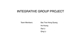 INTEGRATIVE GROUP PROJECT
Team Members: Bac Tran Hong Quang
He Huang
Siqi Li
Qing Li
 