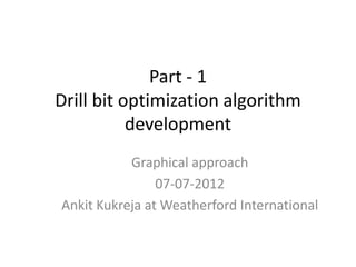 Part - 1
Drill bit optimization algorithm
development
Graphical approach
07-07-2012
Ankit Kukreja at Weatherford International
 