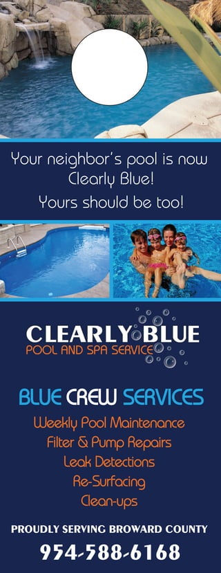 BLUE CREW SERVICES
Weekly Pool Maintenance
Filter & Pump Repairs
Leak Detections
Re-Surfacing
Clean-ups
954-588-6168
Your neighbor’s pool is now
Clearly Blue!
Yours should be too!
PROUDLY SERVING BROWARD COUNTY
 