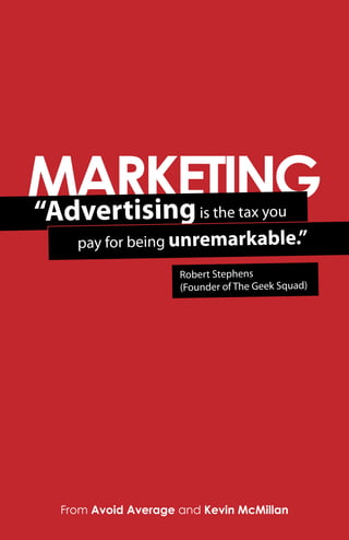 MARKETING
“Advertising            is the tax you
   pay for being unremarkable.”
                    Robert Stephens
                    (Founder of The Geek Squad)




 From Avoid Average and Kevin McMillan
 