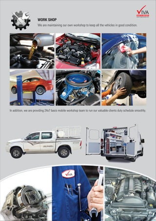 GROUP OF COMPANIES
IVA
www.vivagroupuae.com
WORK SHOP
We are maintaining our own workshop to keep all the vehicles in good condition.
In addition, we are providing 24x7 basis mobile workshop team to run our valuable clients duty schedule smoothly.
 