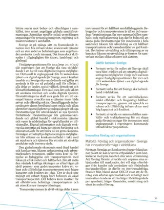 35
bättre svarar mot behov och efterfrågan i sam-
hället, inte minst angelägna globala samhällsut-
maningar. Samtidigt medför också utvecklingen
utmaningar för personlig integritet, reglering och
maktstrukturer i samhället.
Sverige är på många sätt en framstående it-
nation med bra infrastruktur, avancerade tjänster
och en stor andel av befolkningen som regelbun-
det använder it och internet. Det finns dock skill-
nader i tillgänglighet för tätort, landsbygd och
glesbygd.
I budgetpropositionen för 2012 (prop. 2011/12:1)
slår regeringen fast att Sverige ska vara världsle-
dande i att ta till vara digitaliseringens möjlighe-
ter. Detta mål är utgångspunkt för It i människans
tjänst – en digital agenda för Sverige, som i korthet
innebär att Sverige ska vara ledande vad gäller att
använda it för att nå politiska mål för tillväxt i
alla delar av landet, social välfärd, demokrati och
klimatförbättringar. Det skall vara lätt och säkert
att använda internet och andra digitala tjänster.
Förutsättningarna skall vara goda för att till ex-
empel kunna utveckla nya e-tjänster inom både
privat och offentlig sektor. Grundläggande infra-
strukturer såsom bredband samt enkla och säkra
identifieringsmöjligheter är många gånger viktiga
förutsättningar för utvecklandet av nya tjänster.
Förbättrade förutsättningar för gränsöverskri-
dande och global handel i elektroniska tjänster
och varor är nödvändiga för uppfyllandet av till-
växtmålet. Digital information och digitala verk-
tyg ska utnyttjas på bästa sätt inom forskning och
innovation och för att bidra till en grön ekonomi.
Förmågan att utnyttja digitaliseringens möjlighe-
ter blir alltmer en konkurrensfördel i takt med
att mjukvara och tjänster blir ett sätt att särskilja
produkter och leverera värde.
Den globaliserade ekonomin med ökad handel
och konkurrens, liksom urbanisering och arbets-
marknaders expansion, ställer stora krav på för-
nyelse av bebyggelse och transportsystem med
fokus på effektivitet och hållbarhet. För att möta
den väntade kraftiga ökningen av efterfrågan på
såväl person- som godstransporter krävs ett ro-
bust och tillförlitligt transportsystem med högre
kapacitet och kvalitet än i dag. Det är dock inte
möjligt att enbart bygga bort behoven av ökad
transportkapacitet. Det behövs även insatser för
att effektivisera befintliga transportsystem och
att utveckla nya transportlösningar.
Transportsystemen är såväl viktiga delar i, som
instrument för ett hållbart samhällsbyggande. Be-
byggelse- och transportsystem är till en del varan-
dras förutsättningar. En mer sammanhållen sam-
hälls- och trafikplanering kan därför bidra till att
skapa goda förutsättningar för innovation i hela
samhället liksom för utveckling av ett hållbart
transportsystem och levnadsmiljöer av god kvali-
tet. Det kräver utveckling och tillämpning av ny
kunskap liksom en utveckling av former för sam-
verkan mellan olika sektorer och aktörer.
Därför behöver Sverige:
•	 Fortsatt verka för målet att Sverige skall
vara bäst i världen på att utnyttja digitali-
seringens möjligheter i linje med vad som
anges i budgetpropositionen för 2012 och
i It i människans tjänst – en digital agenda
för Sverige.
•	 Fortsatt verka för att Sverige ska ha bred-
band i världsklass.
•	 Fortsatt verka för ett samhällsekono-
miskt effektivt och långsiktigt hållbart
transportsystem, genom att utveckla en
robust och tillförlitlig infrastruktur med
hög kapacitet och kvalitet.
•	 Fortsatt utveckla en sammanhållen sam-
hälls- och trafikplanering för att skapa
goda förutsättningar för innovation med
utgångspunkt i regeringens kommande
infrastrukturproposition.
Innovativa företag och organisationer
Målbild: Företag och organisationer i Sverige
har innovationsförmåga i världsklass
Företags förmåga att konkurrera bygger bland an-
nat på att de kan leverera erbjudanden som kon-
kurrerar med pris, kvalitet eller unik utformning.
Att företag förmår utveckla och anpassa sina er-
bjudanden till marknader, det vill säga efterfrå-
gan från kunder och användare och förändrade
marknadsvillkor, är därför en överlevnadsfråga.
Studier från bland annat OECD visar att de fö-
retag som arbetar systematiskt och uthålligt med
innovation tenderar att ha högre förädlingsvärde
per sysselsatt, högre lönenivåer, omsättning och
vinst än andra företag.
 