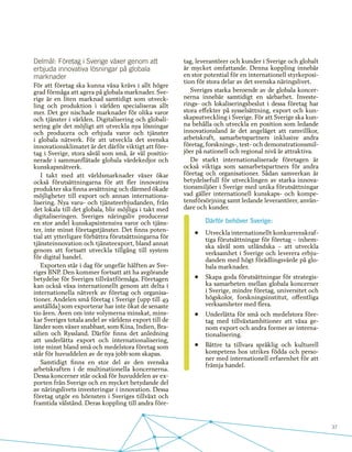 37
Delmål: Företag i Sverige växer genom att
erbjuda innovativa lösningar på globala
marknader
För att företag ska kunna växa krävs i allt högre
grad förmåga att agera på globala marknader. Sve-
rige är en liten marknad samtidigt som utveck-
ling och produktion i världen specialiseras allt
mer. Det ger nischade marknader för olika varor
och tjänster i världen. Digitalisering och globali-
sering gör det möjligt att utveckla nya lösningar
och producera och erbjuda varor och tjänster
i globala nätverk. För att utveckla det svenska
innovationsklimatet är det därför viktigt att före-
tag i Sverige, stora såväl som små, är väl positio-
nerade i sammanflätade globala värdekedjor och
kunskapsnätverk.
I takt med att världsmarknader växer ökar
också förutsättningarna för att fler innovativa
produkter ska finna avsättning och därmed ökade
möjligheter till export och annan internationa-
lisering. Nya varu- och tjänsteerbjudanden, från
det lokala till det globala, blir möjliga i takt med
digitaliseringen. Sveriges näringsliv producerar
en stor andel kunskapsintensiva varor och tjäns-
ter, inte minst företagstjänster. Det finns poten-
tial att ytterligare förbättra förutsättningarna för
tjänsteinnovation och tjänsteexport, bland annat
genom att fortsatt utveckla tillgång till system
för digital handel.
Exporten står i dag för ungefär hälften av Sve-
riges BNP. Den kommer fortsatt att ha avgörande
betydelse för Sveriges tillväxtförmåga. Företagen
kan också växa internationellt genom att delta i
internationella nätverk av företag och organisa-
tioner. Andelen små företag i Sverige (upp till 49
anställda) som exporterar har inte ökat de senaste
tio åren. Även om inte volymerna minskat, mins-
kar Sveriges totala andel av världens export till de
länder som växer snabbast, som Kina, Indien, Bra-
silien och Ryssland. Därför finns det anledning
att underlätta export och internationalisering,
inte minst bland små och medelstora företag som
står för huvuddelen av de nya jobb som skapas.
Samtidigt finns en stor del av den svenska
arbetskraften i de multinationella koncernerna.
Dessa koncerner står också för huvuddelen av ex-
porten från Sverige och en mycket betydande del
av näringslivets investeringar i innovation. Dessa
företag utgör en hörnsten i Sveriges tillväxt och
framtida välstånd. Deras koppling till andra före-
tag, leverantörer och kunder i Sverige och globalt
är mycket omfattande. Denna koppling innebär
en stor potential för en internationell styrkeposi-
tion för stora delar av det svenska näringslivet.
Sveriges starka beroende av de globala koncer-
nerna innebär samtidigt en sårbarhet. Investe-
rings- och lokaliseringsbeslut i dessa företag har
stora effekter på sysselsättning, export och kun-
skapsutveckling i Sverige. För att Sverige ska kun-
na behålla och utveckla en position som ledande
innovationsland är det angeläget att ramvillkor,
arbetskraft, samarbetspartners inklusive andra
företag, forsknings-, test- och demonstrationsmil-
jöer på nationell och regional nivå är attraktiva.
De starkt internationaliserade företagen är
också viktiga som samarbetspartners för andra
företag och organisationer. Sådan samverkan är
betydelsefull för utvecklingen av starka innova-
tionsmiljöer i Sverige med unika förutsättningar
vad gäller internationell kunskaps- och kompe-
tensförsörjning samt ledande leverantörer, använ-
dare och kunder.
Därför behöver Sverige:
•	 Utveckla internationellt konkurrenskraf-
tiga förutsättningar för företag – inhem-
ska såväl som utländska – att utveckla
verksamhet i Sverige och leverera erbju-
danden med högt förädlingsvärde på glo-
bala marknader.
•	 Skapa goda förutsättningar för strategis-
ka samarbeten mellan globala koncerner
i Sverige, mindre företag, universitet och
högskolor, forskningsinstitut, offentliga
verksamheter med flera.
•	 Underlätta för små och medelstora före-
tag med tillväxtambitioner att växa ge-
nom export och andra former av interna-
tionalisering.
•	 Bättre ta tillvara språklig och kulturell
kompetens hos utrikes födda och perso-
ner med internationell erfarenhet för att
främja handel.
 
