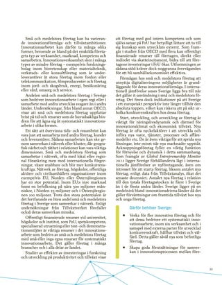 39
Små och medelstora företag kan ha varieran-
de innovationsförmåga och tillväxtambitioner.
Innovationsarbetet kan därför ta många olika
former, beroende av bland på det enskilda företa-
gets typ av verksamhet, marknad, kompetens och
samarbeten. Innovationsverksamhet sker i många
typer av mindre företag – exempelvis forsknings-
bolag inom biovetenskap eller materialteknik,
verkstads- eller konsultföretag som är under-
leverantörer åt stora företag inom fordon eller
telekommunikation, filmproducenter och företag
inom jord- och skogsbruk, energi, besöksnäring
eller vård, omsorg och service.
Andelen små och medelstora företag i Sverige
som bedriver innovationsarbete i egen regi eller i
samarbete med andra utvecklas svagare än i andra
länder. Undersökningar, från bland annat OECD,
visar att små och medelstora företag uppfattar
brist på tid och resurser som de huvudsakliga hin-
dren för att ägna sig åt systematiskt innovations-
arbete i olika former.
Ett sätt att övervinna tids- och resursbrist kan
vara just att samarbeta med andra företag, kunder
och leverantörer. Sådana samarbeten kan ske ge-
nom samverkan i nätverk eller kluster, där geogra-
fisk närhet och täthet i relationer kan vara viktiga
dimensioner. Små och medelstora företag som
samarbetar i nätverk, ofta med lokal eller regio-
nal förankring men med internationella förgre-
ningar, växer snabbare och blir mer konkurrens-
kraftiga. Nätverk av företag, högskolor, offentliga
aktörer och civilsamhällets organisationer inom
exempelvis EU, Norden eller Östersjöregionen
har en stor potential. Inom EU:s inre marknad
finns en befolkning på nära 500 miljoner män-
niskor, i Norden 25 miljoner och i Östersjöregio-
nen 100 miljoner. Trots den stora potentialen är
det fortfarande en liten andel små och medelstora
företag i Sverige som samverkar i nätverk. Enligt
undersökningar från Tillväxtverket förefaller
också deras samverkan minska.
Offentligt finansierade resurser vid universitet,
högskolor och institut, som FoU, spetskompetens,
specialiserad utrustning eller test- och demonstra-
tionsmiljöer är viktiga resurser i det innovations-
arbete som bedrivs av små och medelstora företag
med små eller inga egna resurser för systematiskt
innovationsarbete. Det gäller företag i många
branscher och i alla delar av landet.
Studier av effekter av investeringar i forskning
och utveckling på produktivitet och tillväxt visar
att företag med god intern kompetens och som
själva satsar på FoU har betydligt lättare att ta till
sig kunskap som utvecklats externt. Som fram-
går i studier från OECD med flera kan offentligt
finansierade resurser till företagen, direkt eller
indirekt via skatteincitament, bidra till att före-
tagens investeringar i FoU ökar. Utformningen av
sådana stöd kräver dock noggranna överväganden
för att bli samhällsekonomiskt effektiva.
Förmågan hos små och medelstora företag att
utnyttja digitaliseringens möjligheter är grund-
läggande för deras innovationsförmåga. I interna-
tionell jämförelse anses Sverige ligga bra till när
det gäller it-användning i små och medelstora fö-
retag. Det finns dock indikationer på att Sverige
i ett europeiskt perspektiv inte längre tillhör den
absoluta toppen, vilket kan riskera att på sikt ur-
holka konkurrenskraften hos dessa företag.
Start, utveckling, och avveckling av företag är
viktigt för näringslivsdynamik och därmed för
innovationsklimat och ekonomisk tillväxt. Nya
företag är ofta nyckelaktörer i att utveckla och
införa nya varor, tjänster, processer och affärs-
modeller etc. De är även viktiga för att sprida nya
lösningar, inte minst när nya marknader uppstår.
Avknoppningsföretag fyller en viktig funktion
för förnyelse och dynamik i detta sammanhang.
Som framgår av Global Entreprenurship Monitor
2012 ligger Sverige förhållandevis lågt i interna-
tionella jämförelser av nyföretagande, även om
intresset för att starta företag, liksom antalet nya
företag, enligt data från Tillväxtanalys, ökat det
senaste decenniet. Antalet nya företag i relation
till den totala företagsstocken är färre i Sverige
än i de flesta andra länder. Sverige ligger på en
medelnivå bland innovationsdrivna länder då det
gäller förväntningar om framtida tillväxt hos nya
och unga företag.
Därför behöver Sverige:
•	 Verka för fler innovativa företag och för
att dessa bedriver ett systematiskt inno-
vationsarbete, inom sin verksamhet och i
samspel med externa parter för utvecklad
konkurrenskraft, hållbar tillväxt och väl-
färd. Detta gäller såväl nya som befintliga
företag.
•	 Skapa goda förutsättningar för samver-
kan i innovationsprocessen mellan före-
 