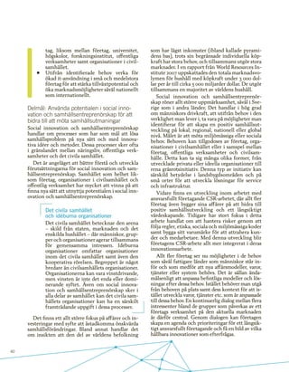 40
tag, liksom mellan företag, universitet,
högskolor, forskningsinstitut, offentliga
verksamheter samt organisationer i civil-
samhället.
•	 Utifrån identifierade behov verka för
ökad it-användning i små och medelstora
företag för att stärka tillväxtpotential och
öka marknadsmöjligheter såväl nationellt
som internationellt.
Delmål: Använda potentialen i social inno-
vation och samhällsentreprenörskap för att
bidra till att möta samhällsutmaningar
Social innovation och samhällsentreprenörskap
handlar om processer som har som mål att lösa
samhällsproblem på nya sätt och med innova-
tiva idéer och metoder. Dessa processer sker ofta
i gränslandet mellan näringsliv, offentliga verk-
samheter och det civila samhället.
Det är angeläget att bättre förstå och utveckla
förutsättningarna för social innovation och sam-
hällsentreprenörskap. Samhället som helhet lik-
som företag, organisationer i civilsamhället och
offentlig verksamhet har mycket att vinna på att
finna nya sätt att utnyttja potentialen i social inn-
ovation och samhällsentreprenörskap.
Det civila samhället
och idéburna organisationer
Det civila samhället betecknar den arena
– skild från staten, marknaden och det
enskilda hushållet – där människor, grup-
per och organisationer agerar tillsammans
för gemensamma intressen. Idéburna
organisationer omfattar organisationer
inom det civila samhället samt även den
kooperativa rörelsen. Begreppet är något
bredare än civilsamhällets organisationer.
Organisationerna kan vara vinstdrivande,
men vinsten är inte det enda eller domi-
nerande syftet. Även om social innova-
tion och samhällsentreprenörskap sker i
alla delar av samhället kan det civila sam-
hällets organisationer kan ha en särskilt
framträdande uppgift i dessa processer.
Det finns ett allt större fokus på affärer och in-
vesteringar med syfte att åstadkomma önskvärda
samhällsförändringar. Bland annat handlar det
om insikten att den del av världens befolkning
som har lägst inkomster (ibland kallade pyrami-
dens bas), trots sin begränsade individuella köp-
kraft har stora behov, och tillsammans utgör stora
marknader. I en rapport från World Resources In-
stitute 2007 uppskattades den totala marknadsvo-
lymen för hushåll med köpkraft under 3 000 dol-
lar per år till cirka 5 000 miljarder dollar. De utgör
tillsammans en majoritet av världens hushåll.
Social innovation och samhällsentreprenör-
skap röner allt större uppmärksamhet, såväl i Sve-
rige som i andra länder. Det handlar i hög grad
om människors drivkraft, att utifrån behov i den
verklighet man lever i, ta vara på möjligheter man
identifierar för att skapa en positiv samhällsut-
veckling på lokal, regional, nationell eller global
nivå. Målet är att möta miljömässiga eller sociala
behov. Behoven kan tillgodoses av företag, orga-
nisationer i civilsamhället eller i samspel mellan
företag, offentliga verksamheter och civilsam-
hälle. Detta kan ta sig många olika former, från
utvecklade privata eller ideella organisationer till
rena gräsrotsinitiativ. Denna typ av initiativ kan
särskild betydelse i landsbygdsområden och på
små orter för att utveckla lösningar för service
och infrastruktur.
Vidare finns en utveckling inom arbetet med
ansvarsfullt företagande CSR-arbetet, där allt fler
företag även bygger sina affärer på att bidra till
positiv samhällsutveckling och ett långsiktigt
värdeskapande. Tidigare har stort fokus i detta
arbete handlat om att hantera risker genom att
följa regler, etiska, sociala och miljömässiga koder
samt bygga sitt varumärke för att attrahera kun-
der och medarbetare. Med denna utveckling blir
företagens CSR-arbete allt mer integrerat i deras
innovationsarbete.
Allt fler företag ser nu möjligheter i de behov
som såväl fattigare länder som människor står in-
för och som medför att nya affärsmodeller, varor,
tjänster eller system behövs. Det är sällan ända-
målsenligt att anpassa befintliga modeller och lös-
ningar efter dessa behov. Istället behöver man utgå
från behoven på plats samt dess kontext för att is-
tället utveckla varor, tjänster etc. som är anpassade
till dessa behov. En kontinuerlig dialog mellan flera
intressenter bland de grupper som påverkas av ett
företags verksamhet på den aktuella marknaden
är därför central. Genom dialogen kan företagen
skapa en agenda och prioriteringar för ett långsik-
tigt ansvarsfullt företagande och få en bild av vilka
hållbara innovationer som efterfrågas.
 