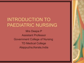 INTRODUCTION TO
PAEDIATRIC NURSING
Mrs Deepa P
Assistant Professor
Government College of Nursing
TD Medical College
Alappuzha,Kerala,India
 