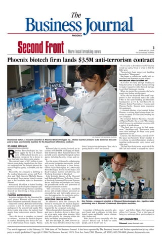 BusinessJournalPHOENIX
The
3
FEBRUARY 10, 2006
THE BUSINESS JOURNALMore local breaking newsSecondFront
BY ANGELA GONZALES
agonzales@bizjournals.com
R
ibomed Biotechnologies Inc. has
been tapped by the U.S. Depart-
ment of Homeland Security as a
prime contractor for a device to
keep food safe from bioterrorist attacks.
The contract is part of $3.5 million in new
federal grants being funneled into the Phoe-
nix company from the Defense Advance Re-
search Projects Agency, or DARPA, and the
DHS.
Meanwhile, the company is dabbling in
the medical diagnostics arena, and Presi-
dent and Chief Executive Michelle Hanna
has attracted three startup biotech compa-
nies to her incubator space in downtown
Phoenix.
With nearly $9 million in federal funding
receivedsofartodevelophercompany’santi-
bioterrorism technology, Hanna is spending
most of her time trying to bring products
to market.
FIGHTING BIOTERRORISM
As prime contractor for the Homeland Se-
curity project, Ribomed will oversee three
other companies nationwide, Hanna said.
Under this contract, Ribomed will develop
a system to test for toxins and microbial
pathogens in the nation’s food supply. This
device would help protect the nation’s food
supply from bioterrorism attacks, Hanna
said.
“Once this device is complete, we intend
to continue ... to enter the medical diagnos-
tic market, formatting new devices for can-
cer or other human disease targets,” Hanna
said.
Ribomed also is moving forward on its
contract with DARPA, developing its Hand-
held Isothermal Silver Standard Sensor. The
portable system identifies biological warfare
agents, including bacteria, viruses and tox-
ins.
For this project, Ribomed is collaborating
with several companies nationwide, includ-
ing Lucent Technologies in New Jersey;
Global FIA in Washington, D.C.; Microchip
Biotechnologies, Ionian Technologies and
Keck Graduate Institute in California; and
Northrop Grumman in Maryland.
John Schmidt, director of the Chemical
and Biological Defense Technology Center
at Northrop Grumman’s Electronic Systems
Sector, said these technologies are laying
the groundwork for the next generation of
biological detection systems.
“This convenient, easy-to-use, handheld
device will provide military personnel an
extremely fast and lightweight sensor sys-
tem that approaches the sensitivity and ac-
curacy of lab measurements,” he said.
DETECTING CANCER GENES
In addition to these two contracts, Ri-
bomed is moving into the medical diagnos-
tics arena, the area that Hanna originally
targeted for the company’s technology.
When she started the business in 1999, the
goal was to develop a device to detect can-
cer at an early stage when proteins, DNA
and RNA silently are changing within the
body, and before symptoms occur.
But after the Sept. 11, 2001, terrorist at-
tacks, the focus shifted to devices that could
detect bioterrorism pathogens. Now, she is
getting back to where she started.
A member of Ribomed’s scientific advi-
sory board and a colleague in Italy have
found a gene and bladder cancer relation-
ship, Hanna said.
“Who doesn’t know somebody who has
cancer?” Hanna said. “It kills too many
people, and it doesn’t have to.”
It’s too early to determine whether the test
would use saliva, blood or urine to find the
killer gene.
“Somewhere those tumors are shedding
biomarkers,” Hanna said.
She hopes to collaborate locally with re-
searchers and hospitals on this project.
INCUBATOR SPACE FILLING UP
As if she’s not busy enough working to
bring her device to market, Hanna is trying
to make it easier for other biotech startups
to get their businesses running.
When she started her company, she had a
tough time finding wet lab space.
So far, she has attracted three small com-
panies to her incubator space she calls
P-Bio in the same building as Ribomed’s
headquarters at 714 E. Van Buren St. in
Phoenix: Solara Pharma LLC, Cynexus and
Pharma Pacific. Tenants share expensive
lab equipment.
J. Kenneth Hoober, who founded Solara
Pharma, is retiring from Arizona State Uni-
versity to spend all of his time building his
new company.
He recruited Andrew Backhaus, founder
of Pharma Pacific, the newest P-Bio tenant,
which focuses on antioxidant enzymes with
a variety of applications.
“The hard part is trying to find equip-
ment,” Backhaus said. “Equipment costs
more than buildings. It’s been a real good
opportunity for us.”
Cynexus, the third tenant, moved into P-
Bio space last November from Chandler. It
is working on anti-inflammatory products
targeting cardiovascular, optic, cancer and
other uses.
“We had been doing some work out of the
ASU lab and wanted to expand our opera-
tions,” said Jeffrey Bade, chief operating
officer for Cynexus. “Part of the issue of
being in a university lab is you’re subject to
Phoenix biotech firm lands $3.5M anti-terrorism contract
JIM POULIN/THE BUSINESS JOURNAL
Shameema Sarker, a research scientist at Ribomed Biotechnologies Inc., dilutes reaction products to be tested on the com-
pany’s mass spectrometry machine for the Department of Defense contract.
JIM POULIN/THE BUSINESS JOURNAL
Kim Perkins, a research scientist at Ribomed Biotechnologies Inc., pipettes while
performing one of Ribomed’s trademark Abscription reactions.
GET CONNECTED
Ribomed: www.ribomed.com
This article appeared in the February 10, 2006 issue of The Business Journal. It has been reprinted by The Business Journal and further reproduction by any other
party is strictly prohibited. Copyright © 2006 The Business Journal, 101 N. First Ave, Suite 2300, Phoenix, AZ 85003, 602-230-8400, phoenix.bizjournals.com.
 