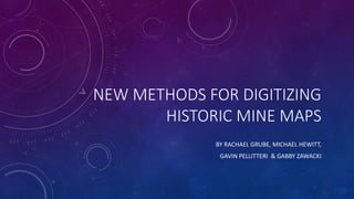 NEW METHODS FOR DIGITIZING
HISTORIC MINE MAPS
BY RACHAEL GRUBE, MICHAEL HEWITT,
GAVIN PELLITTERI & GABBY ZAWACKI
 