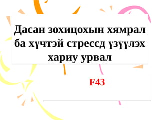 Дасан зохицохын хямрал
ба х чтэй стрессд з лэх
ү ү үү
хариу урвал
Дасан зохицохын хямрал
ба х чтэй стрессд з лэх
ү ү үү
хариу урвал
F43
F43
 