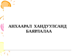 АНХААРАЛ ХАНДУУЛСАНД
БАЯРЛАЛАА
АНХААРАЛ ХАНДУУЛСАНД
БАЯРЛАЛАА
 