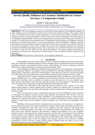 American International Journal of Business Management (AIJBM)
ISSN- 2379-106X, www.aijbm.com Volume 4, Issue 03 (March 2021), PP 51-63
*Corresponding Author: Joefel T. Libo-n, Ph.D1
www.aijbm.com 51 | Page
Service Quality Influence on Customer Satisfaction in Courier
Services: A Comparative Study
Joefel T. Libo-on, Ph.D.
(College of Arts and Sciences, Romblon State University, Philippines)
(Graduate Education and Professional Studies, Romblon State University, Philippines)
ABSTRACT: Due to the pandemic, people have altered their buying behavior from traditional shopping to
online shopping, hence the demand for courier services has become prevalent nowadays. The purpose of this
study is to examine the four service quality dimensions of courier services and customer satisfaction and to
compare the services of Grab and Lalamove in terms of the level of customer satisfaction. The study made use
of a sequential sampling method. The data were collected online and using a 5-point Likert scale to measure the
variables. The online survey was distributed to the 370 millennials living in Quezon City, Philippines who have
experience in using Grab and Lalamove to test the four hypotheses which are tangibility, reliability, assurance,
and responsiveness do not influence customer satisfaction in courier services and there is no difference between
the customers' satisfaction of the couriers. Findings show that the four dimension influences the customers'
satisfaction with different percentage provided. Also, customers are more satisfied with Grab services than that
of Lalamove. And since this study was done during the pandemic, the common problem encountered by
customers is the long time for the parcel to be delivered due to some community restriction observed by the
government.
KEYWORDS:Grab, Lalamove, Courier Service, Service Quality, Satisfaction
I. Introduction
In this pandemic, the call for online delivery service is on-demand. While more and more people stay at
home, they shifted from traditional shopping into online shopping, hence, the demand for couriers has increased.
According to statistics, the demand for courier services can be linked to the closure of restaurants, food and
dining were no longer feasible due to community restriction (Sanchez, 2020).
In the Philippines, GrabMart and LazMart became the top delivery servicing app that is being used by
Filipinos during the lockdown. According to the head of GrabPH, rice and instant noodles have been their top-
selling products. Grab offers a queue-free system through its online deliveries to prevent customers from going
out of their houses to buy necessities and to comply with the community quarantine protocols (Fenol, 2020).
Grab Express offers a solution to businesses and households who have problems in terms of delivering
parcels to different areas. It is currently available only in Metro Manila and Cebu. It has two kinds of delivery
options, first is the bike, which is available in all markets, on the other hand, the car is only available in the
select markets. Grab Express claims that they made the deliveries easy, the transaction is hassle-free, and it
covers the widest delivery fleet, and provides high standards of safety (Grab-SG, 2020).
Lalamove was established to make same-day delivery possible to every consumer. It has many
different driver-partners to operate different kinds of delivery vehicles for different types of demand in the
market. Aside from that, it also has features like bookings, real-time tracking, and e-wallet payment of the order
(Lalamove, 2020).
There are several service types of organizations that make use of the SERVQUAL model, and these
five dimensions are applied to promote positive results (Muljono and Setyawati, 2019). However, there are
many differences in each type of service, hence, SERVQUAL is not applicable all the time. In courier services,
sustaining the overall service quality can help them gain competitive advantages. Therefore, courier service
quality is a crucial factor that can influence customer satisfaction and it also affects the profitability of the
company.
Reliability is known as the delivery of promised service accurately to the customers, it is important in
service quality because most of the clients would prefer to transact with a company that holds their promises to
customers. Responsiveness often deals with how the employees help their customers and address their
complaints or problems promptly. The company can constantly monitor the performance of the employee in
terms of how they fulfill the demand of the customers to improve this dimension. Next is the Assurance
dimension, which is associated with the employee's expertise and their skills to encourage trust and confidence
in their customers. The Tangibility dimension includes the appearance of physical facilities, equipment, and
communication medium. These are relevant because they can help improve the overall image of the company.
The empathy dimension refers to how the employee cares and pays attention to the customers. It includes
personalized or series of services to better satisfy customers' different needs and wants as well as their
preferences (Ramya, Kowsalya, and Dharanipriya, 2019).
 