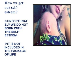 How we get
our self-
esteem?
UNFORTUNAT
ELY WE DO NOT
BORN WITH
THE SELF-
ESTEEM.
IT IS NOT
INCLUDED IN
THE PACKAGE
OF LIFE
 