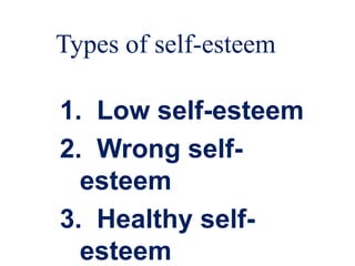 Types of self-esteem
1. Low self-esteem
2. Wrong self-
esteem
3. Healthy self-
esteem
 