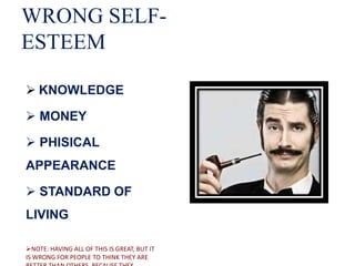 WRONG SELF-
ESTEEM
 KNOWLEDGE
 MONEY
 PHISICAL
APPEARANCE
 STANDARD OF
LIVING
NOTE: HAVING ALL OF THIS IS GREAT, BUT IT
IS WRONG FOR PEOPLE TO THINK THEY ARE
 