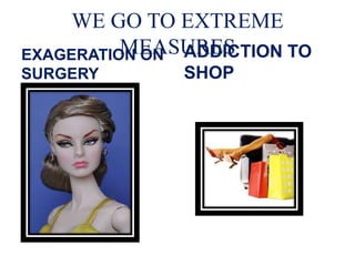 WE GO TO EXTREME
MEASURESEXAGERATION ON
SURGERY
ADDICTION TO
SHOP
 
