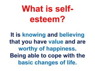 What is self-
esteem?
It is knowing and believing
that you have value and are
worthy of happiness.
Being able to cope with the
basic changes of life.
 
