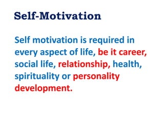 Self-Motivation
Self motivation is required in
every aspect of life, be it career,
social life, relationship, health,
spirituality or personality
development.
 