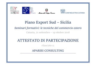 Piano Export Sud – Sicilia
Seminari formativi: le tecniche del commercio estero
Catania, 21 settembre – 19 ottobre 2016
ATTESTATO DI PARTECIPAZIONE
rilasciato a:
APARISI CONSULTING
__________________________________________________________________________________________________________________________
 