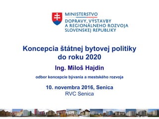 Koncepcia štátnej bytovej politiky
do roku 2020
Ing. Miloš Hajdin
odbor koncepcie bývania a mestského rozvoja
10. novembra 2016, Senica
RVC Senica
 