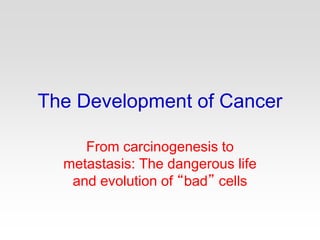 The Development of Cancer
From carcinogenesis to
metastasis: The dangerous life
and evolution of “bad” cells
 