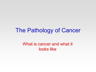 The Pathology of Cancer
What is cancer and what it
looks like
 