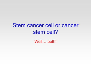 Stem cancer cell or cancer
stem cell?
Well… both!
 