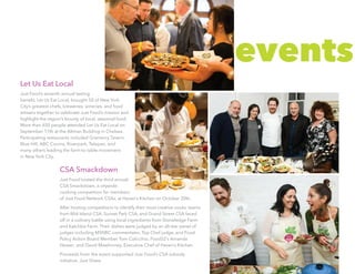 Let Us Eat Local
Just Food’s seventh annual tasting
benefit, Let Us Eat Local, brought 50 of New York
City’s greatest chefs, breweries, wineries, and food
artisans together to celebrate Just Food’s mission and
highlight the region’s bounty of local, seasonal food.
More than 650 people attended Let Us Eat Local on
September 17th at the Altman Building in Chelsea.
Participating restaurants included Gramercy Tavern,
Blue Hill, ABC Cocina, Riverpark, Telepan, and
many others leading the farm-to-table movement
in New York City.
CSA Smackdown
Just Food hosted the third annual
CSA Smackdown, a citywide
cooking competition for members
of Just Food Network CSAs, at Haven’s Kitchen on October 20th.
After hosting competitions to identify their most creative cooks, teams
from Mid Island CSA, Sunset Park CSA, and Grand Street CSA faced
off in a culinary battle using local ingredients from Stoneledge Farm
and Katchkie Farm. Their dishes were judged by an all-star panel of
judges including MSNBC commentator, Top Chef judge, and Food
Policy Action Board Member Tom Colicchio; Food52’s Amanda
Hesser; and David Mawhinney, Executive Chef of Haven’s Kitchen.
Proceeds from the event supported Just Food’s CSA subsidy
initiative, Just Share.
events
 