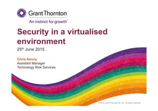 © 2015 Grant Thornton UK LLP. All rights reserved.
Security in a virtualised
environment
25th June 2015
Chris Kenny
Assistant Manager
Technology Risk Services
 