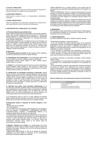 111 Persona natural chilena
114 Diplomáticos
115 Extranjero con residencia (Visa vigente)
116 Persona natural extranjera nacionalizada
PERSONA NATURAL
1. USO DEL FORMULARIO
2. QUIÉN DEBE FIRMARLO
3. DÓNDE PRESENTARLO
4. DESCRIPCIÓN DEL FORMULARIO Y SU LLENADO
.
Este formulario debe ser usado para solicitud de Inicio de Actividad de
personas naturales con residencia, que ya tengan RUT.
Debe hacerlo la persona natural o su Representante, debidamente
acreditado.
Debe ser presentado con la información requerida en la Unidad del SII
que tenga jurisdicción sobre el domicilio del contribuyente.
4.1 Personas Naturales que solicitan Inicio
Deben colocar la fecha de Inicio de Actividades en el recuadro respectivo.
Luego, debe completar obligatoriamente los recuadros: A.- “Persona que
efectúa el trámite”, B.- “Identificación del Contribuyente, D.- “Identificación
de Actividades Económicas a Desarrollar” y E.- “Domicilio casa matriz,
email, domicilio notificaciones”.
Si desarrollará actividades de 1a Categoría de la Ley de Impuesto a la
Renta, debe declarar: su capital enterado, por enterar, fecha a enterar en
la letra C.- “Capital”; si tuviera, domicilio postal o domicilio urbano, e-mail,
debe llenar los respectivos recuadros en sección E.- “Domicilio casa
matriz, email, domicilio notificaciones” y deberá completar la sección F.-
“Régimen Tributario de la Renta”.
4.2 Secciones
A.- Persona que efectúa el trámite: Se debe registrar el RUT, apellidos y
nombre de la persona que concurra a realizar el trámite.
B.- Identificación del Contribuyente: Todo contribuyente debe indicar
cómo se clasifica de acuerdo a listados de tabla de clasificación*.
Contribuyente persona natural ingresar en orden: apellido paterno,
apellido materno y nombres.
C.- Capital: Los contribuyentes persona natural que inicien actividades de
primera categoría, deben ingresar en este recuadro el capital inicial
declarado por el contribuyente detallando el capital enterado, por enterar,
la fecha prevista a enterar y el capital total.
D.- Identificación de actividades económicas a desarrollar: Deberá
marcar con una X si es de primera o segunda categoría; al ser de primera
categoría deberá marcar con una X si se trata de un giro o actividad afecto
o exento de IVA. Se debe detallar con palabras, el o los giros o la o las
actividades a desarrollar. Luego se deben colocar el o los códigos de
actividad (en base a tabla internacional de actividades) que mejor
representen dichas actividades y se debe seleccionar si la actividad es
Principal (P) o Secundaria (S).
E.- Domicilio casa matriz, email, domicilios notificaciones: En el
recuadro para el domicilio se deberá anotar el domicilio del contribuyente,
que corresponderá al principal lugar donde se desarrollará la actividad
declarada. Además, deberá registrar el Nº del teléfono fijo, el Nº del
teléfono móvil y el e-mail del contribuyente el cual es voluntario si el
contribuyente desea recibir información por medios electrónicos.
Si el contribuyente opera en más de un lugar (además del domicilio)
deberá anotar la dirección de éstas en la sección “Sucursal”, para lo cual
deberá usar el formulario 4416 para anotar las sucursales restantes.
Contribuyentes afectos a Impuesto de Primera Categoría: deben
registrar:
- Rol del avalúo de la propiedad.
- RUT del propietario.
- En que calidad se ocupa el domicilio: debe ingresar el N° que identifica la
forma de actuación, 1.PROPIETARIO, 2.ARRENDADO NOTARIAL,
3.USUFRUCTUADO, 4.CEDIDO o 5.ARRENDADO SIMPLE. Si es
arrendado ingresar Monto del arriendo (en miles de $).
- Domicilio Postal y Domicilio Urbano para Notificaciones: En los casos en
que el domicilio del contribuyente esté ubicado en un lugar de difícil acceso
o donde no habrá moradores gran parte del tiempo, se debe fijar un
domicilio postal (casilla, apartado postal) o un domicilio urbano para
notificaciones (dirección física), donde el SII enviará todas las
comunicaciones que deba hacerle.
F.-Régimen Tributario de la Renta: Los contribuyentes que inicien
actividades de primera categoría, deberán señalar el régimen tributario de
la Renta al cual optan, marcando con una X en una de las formas de
tributación de la Renta:
-TRIBUTACION SIMPLIFICADA 14 TER: Es un sistema de Tributación
simplificado que busca facilitar la tributación de los contribuyentes
liberándolos de algunas obligaciones tributarias.
-RENTA PRESUNTA: Es un sistema tributario al que pueden optar los
contribuyentes que, desarrollan actividades Agrícolas, de Transporte y de
Minería.
- RENTA ATRIBUIDA (Art. 14A): Es un sistema de tributación en la que las
empresas se encuentran obligadas a declarar sus rentas efectivas según
contabilidad completa, determinando su Renta Líquida Imponible. Sujetos
al impuesto de primera categoría con imputación total del crédito en los
impuestos finales.
- SEMI INTEGRADA (Art. 14B): Es un sistema de tributación en la que las
empresas se encuentran obligadas a declarar sus rentas efectivas según
contabilidad completa, determinando su Renta Líquida Imponible. Sujetos
al impuesto de primera categoría, aunque sus socios pagarán su impuesto
en la medida que retiren efectivamente las utilidades.
5. REQUISITOS:
Para acreditar los datos especificados en este formulario, debe presentar
los antecedentes solicitados en el informativo “Inscripción al RUT y/o
Declaración de Inicio de Actividades”.
6. CASOS ESPECIALES:
Los casos señalados a continuación, deberán presentar, además:
Transportistas de pasajeros o carga para terceros
- Si el o los vehículos son propios, presentar alguno de los siguientes
antecedentes: Contrato de Compraventa (legalizado ante Notario y con
antigüedad no mayor a seis meses), o Certificado de Inscripción en el
Registro de Vehículos Motorizados a nombre del contribuyente, de una
antigüedad no superior a treinta días.
- Si los vehículos son explotados como arrendatario, usufructuario o
cualquier otro título, presentar: Copia autorizada ante Notario del contrato
o cesión respectivo, y acreditar de la manera del párrafo anterior que
quien cede los derechos del vehículo es el propietario.
Las personas naturales que desarrollen actividades mineras deberán
(según el caso):
- Si son propietarios o usufructuarios de la pertenencia minera, presentar
un certificado de su correspondiente inscripción en el Conservador de
Minas.
- Si son arrendatarios, presentar copia autorizada o firmada ante Notario
del contrato de arriendo de la pertenencia (con fecha de expiración
superior a seis meses a contar de la presentación al SII) y acreditar la
calidad de propietario o usufructuario del arrendador en la forma señalada
en “Cómo acreditar Domicilio” del informativo “Inscripción al RUT y/o
Declaración de Inicio de Actividades”.
Tabla de Clasificación de contribuyentes (sección B del formulario)
 