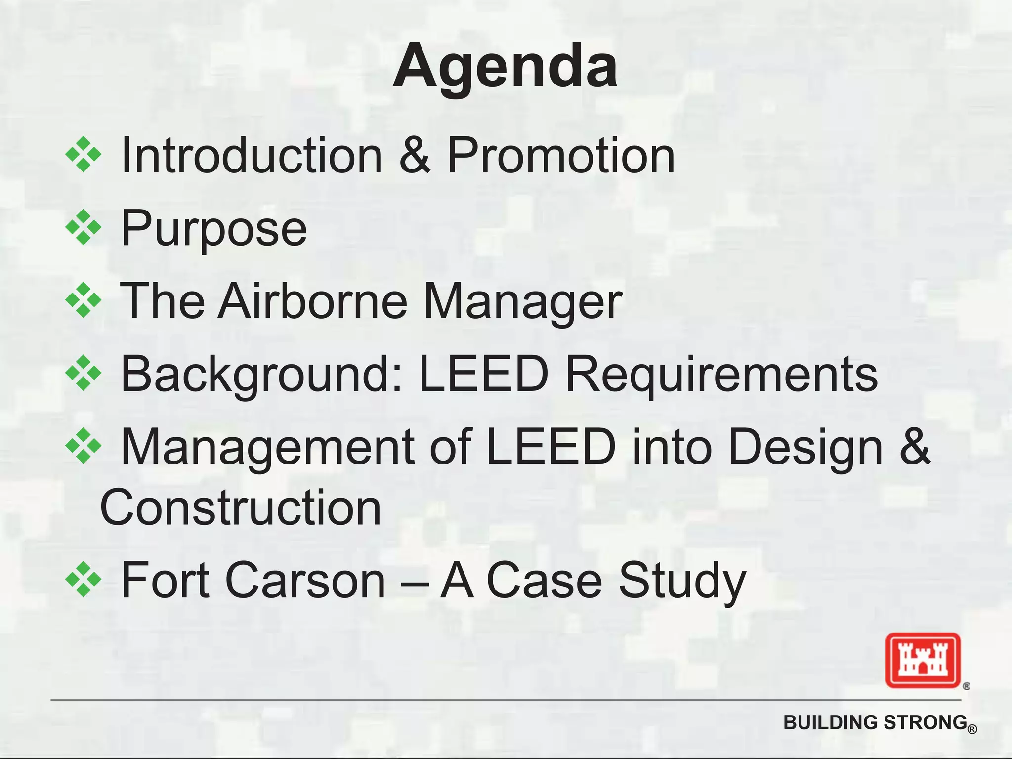 BUILDING STRONG®
Agenda
Introduction & Promotion
Purpose
The Airborne Manager
Background: LEED Requirements
Management of LEED into Design &
Construction
Fort Carson – A Case Study
 