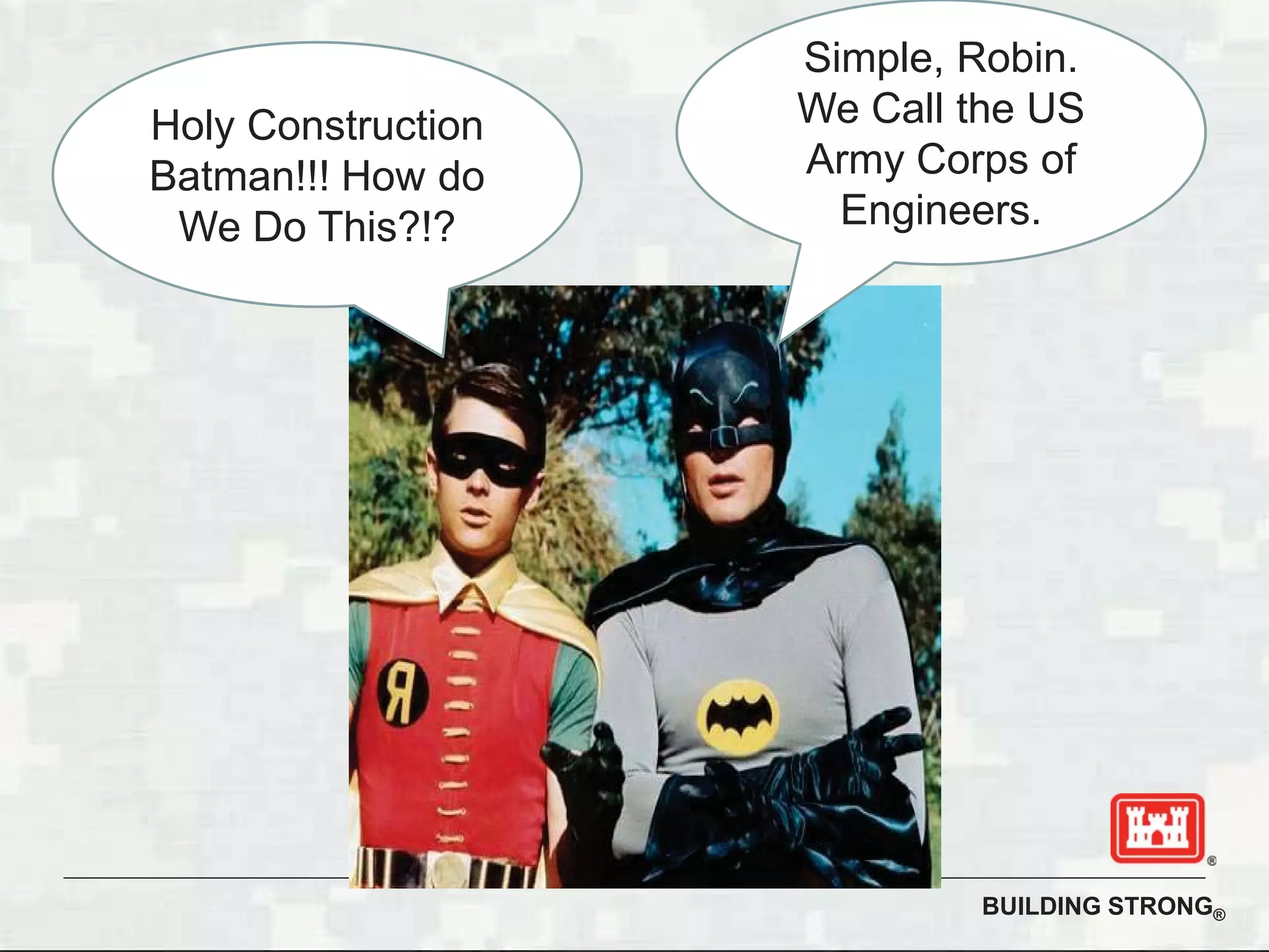 BUILDING STRONG®
Holy Construction
Batman!!! How do
We Do This?!?
Simple, Robin.
We Call the US
Army Corps of
Engineers.
 