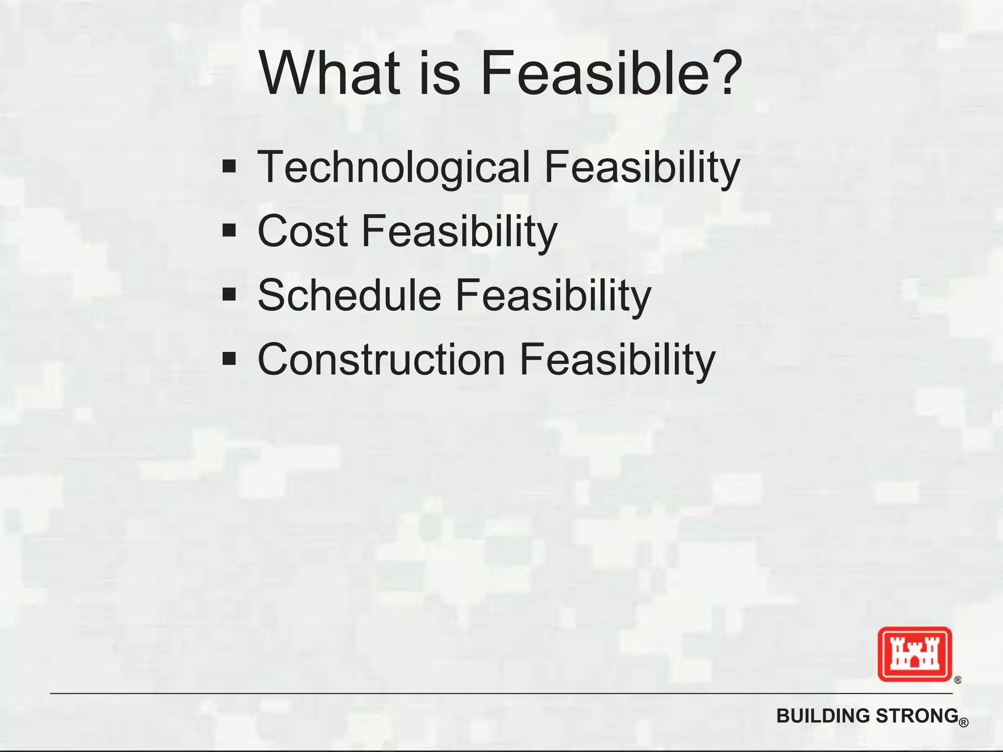 BUILDING STRONG®
What is Feasible?
Technological Feasibility
Cost Feasibility
Schedule Feasibility
Construction Feasibility
 