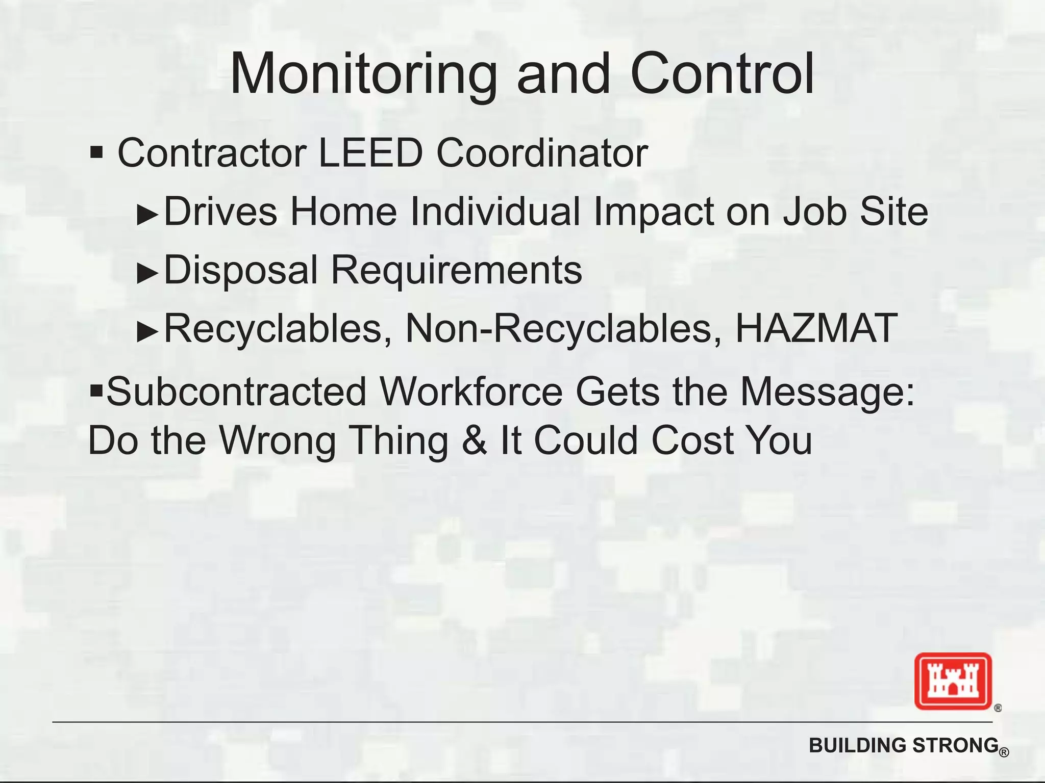 BUILDING STRONG®
Contractor LEED Coordinator
Drives Home Individual Impact on Job Site
Disposal Requirements
Recyclables, Non-Recyclables, HAZMAT
Subcontracted Workforce Gets the Message:
Do the Wrong Thing & It Could Cost You
Monitoring and Control
 