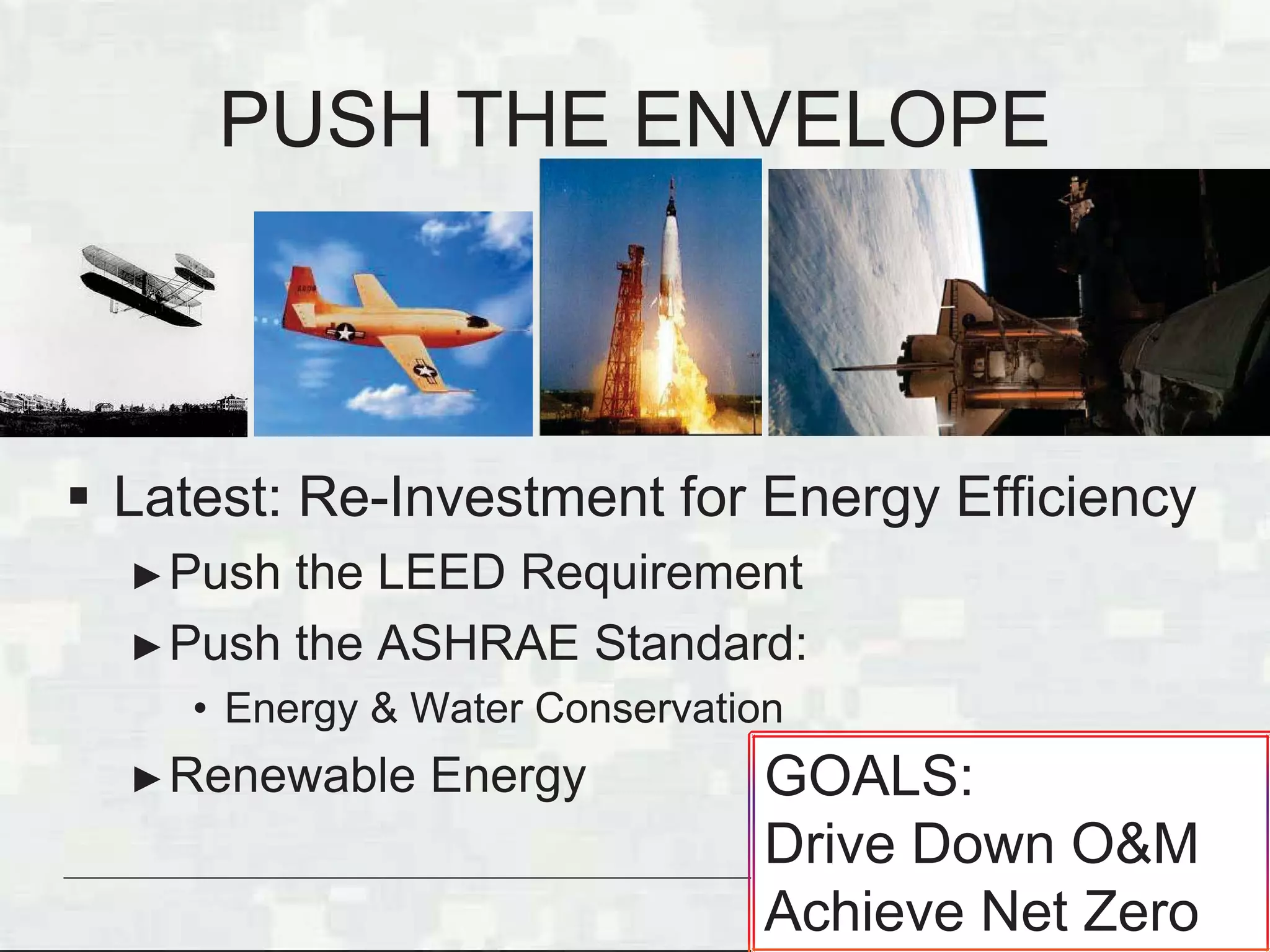 BUILDING STRONG®
Latest: Re-Investment for Energy Efficiency
Push the LEED Requirement
Push the ASHRAE Standard:
• Energy & Water Conservation
Renewable Energy
PUSH THE ENVELOPE
GOALS:
Drive Down O&M
Achieve Net Zero
 