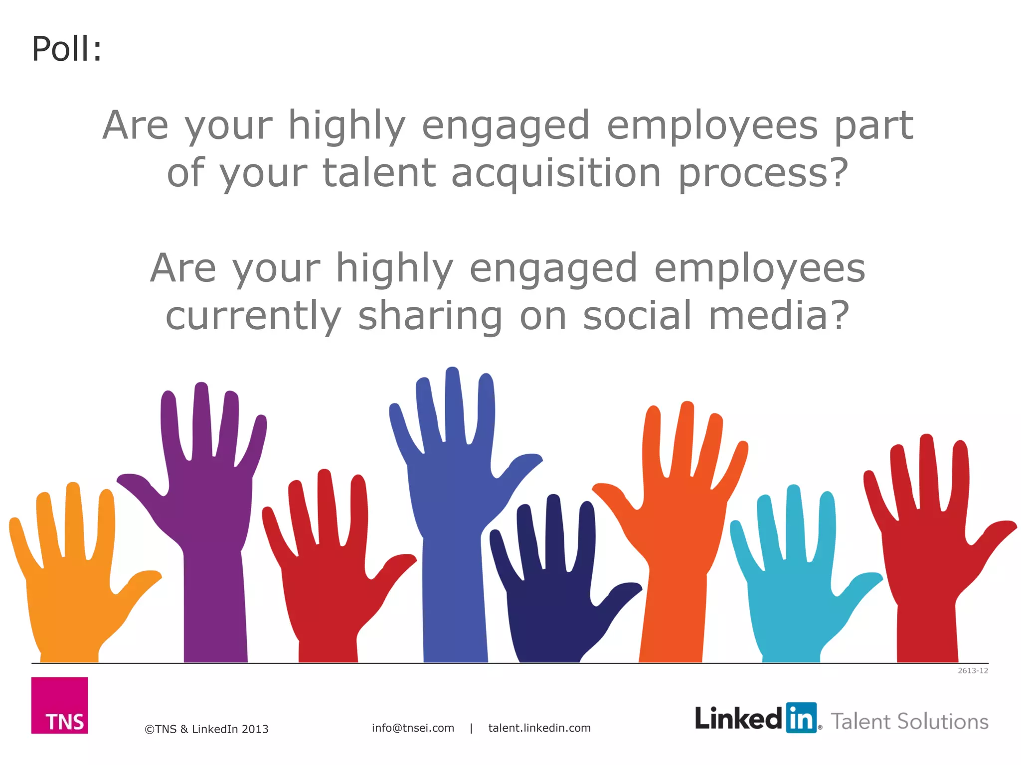 ©TNS & LinkedIn 2013 info@tnsei.com | talent.linkedin.com
2613-12
Poll:
Are your highly engaged employees part
of your talent acquisition process?
Are your highly engaged employees
currently sharing on social media?
 
