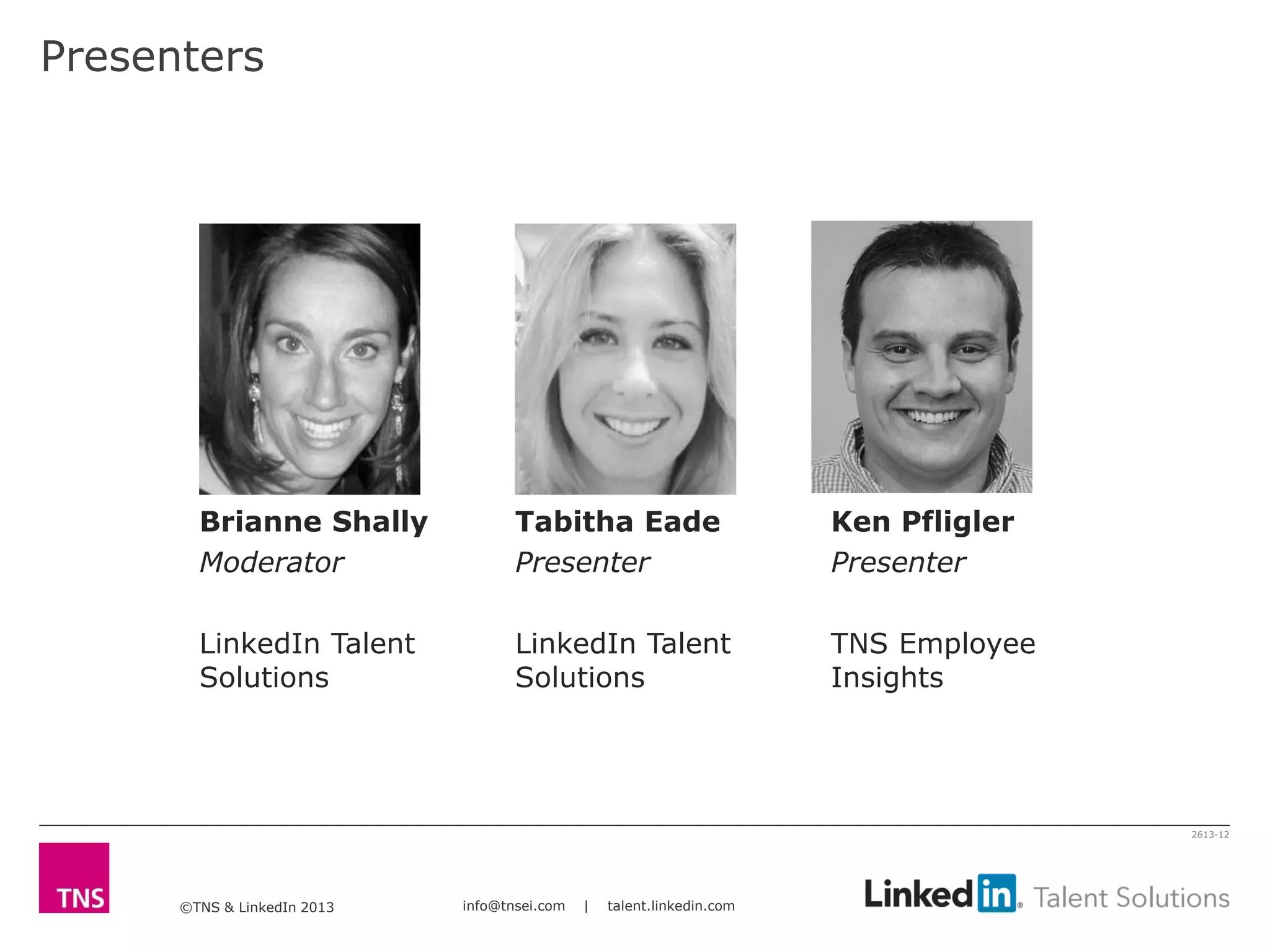 ©TNS & LinkedIn 2013 info@tnsei.com | talent.linkedin.com
2613-12
Presenters
Brianne Shally
Moderator
LinkedIn Talent
Solutions
Tabitha Eade
Presenter
LinkedIn Talent
Solutions
Ken Pfligler
Presenter
TNS Employee
Insights
 
