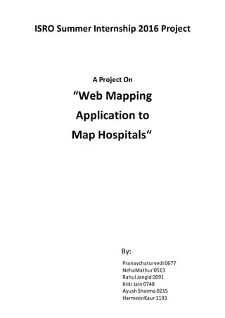ISRO Summer Internship 2016 Project
A Project On
“Web Mapping
Application to
Map Hospitals“
By:
Pranavchaturvedi 0677
NehaMathur0513
Rahul Jangid 0091
Kriti Jain 0748
Ayush Sharma 0215
HarmeenKaur1193
 
