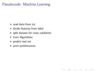 Pseudocode: Machine Learning
read data from txt
divide features from label
split dataset for cross validation
train Algorithms
predict test set
print performances
 