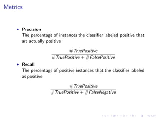 Metrics
Precision
The percentage of instances the classiﬁer labeled positive that
are actually positive
#TruePositive
#TruePositive + #FalsePositive
Recall
The percentage of positive instances that the classiﬁer labeled
as positive
#TruePositive
#TruePositive + #FalseNegative
 