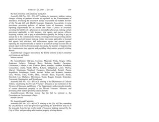 FEBRUARY 23, 2007 — DAY 19 159
By the Committee on Commerce and Labor:
Assembly Bill No. 161—AN ACT relating to insurance; making various
changes relating to persons licensed or regulated by the Commissioner of
Insurance; increasing the maximum annual assessment on member insurers
of the Nevada Life and Health Insurance Guaranty Association; revising
provisions governing policies of various types of insurance; revising
reporting requirements for an insurer that issues a policy of insurance
covering the liability of a physician or osteopathic physician; making certain
provisions applicable to title insurers, title agents and escrow officers;
requiring a motor club to pay an administrative penalty for failing to pay an
annual fee to the Commissioner timely; revising provisions governing claims
against an insolvent insurer; making certain provisions applicable to licensed
bail agents, bail solicitors, bail enforcement agents and general agents;
repealing the requirement that a trustee of a medical savings account file an
annual report with the Commissioner; increasing the number of deputies that
the Commissioner may appoint; and providing other matters properly relating
thereto.
Assemblyman Oceguera moved that the bill be referred to the Committee
on Commerce and Labor.
Motion carried.
By Assemblymen McClain, Koivisto, Manendo, Parks, Hogan, Allen,
Anderson, Arberry, Atkinson, Beers, Bobzien, Buckley, Carpenter,
Christensen, Claborn, Cobb, Conklin, Denis, Gansert, Gerhardt, Goedhart,
Goicoechea, Grady, Hardy, Horne, Kihuen, Kirkpatrick, Leslie, Mabey,
Marvel, Mortenson, Munford, Oceguera, Ohrenschall, Parnell, Pierce,
Segerblom, Settelmeyer, Smith, Stewart, Weber, and Womack; Senators
Care, Wiener, Titus, Coffin, Heck, Amodei, Beers, Cegavske, Hardy,
Horsford, Lee, Mathews, McGinness, Nolan, Raggio, Rhoads, Schneider,
Townsend, Washington, and Woodhouse:
Assembly Bill No. 162—AN ACT relating to the Department of Cultural
Affairs; establishing the Nevada Veterans’ Museum as an institution of the
Division of Museums and History of the Department; authorizing the transfer
of certain abandoned property to the Nevada Veterans’ Museum; and
providing other matters properly relating thereto.
Assemblywoman McClain moved that the bill be referred to the
Committee on Government Affairs.
Motion carried.
By Assemblyman Carpenter:
Assembly Bill No. 163—AN ACT relating to the City of Elko; amending
the city charter to revise the provisions governing the distribution and use of
the proceeds from the tax on the rental of transient lodging imposed by the
City of Elko; and providing other matters properly relating thereto.
 