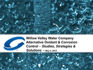 Willow Valley Water Company
Alternative Oxidant & Corrosion
Control – Studies, Strategies &
Solutions - May 4, 2012
 