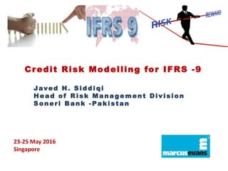 Credit Risk Modelling for IFRS -9
Javed H. S i d di qi
Head of Ri sk M ana gement Di vi si on
S oneri Bank - Paki stan
23-25 May 2016
Singapore
 