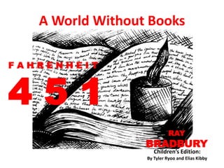 A World Without Books

FAHRENHEIT



451
                            RAY
                  BRADBURY
                     Children’s Edition:
                  By Tyler Ryoo and Elias Kibby
 