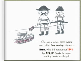Once upon a time, there lived a
man called Guy Montag. He was a
fireman, who did not put out fires,
but burnt books, because
reading books are illegal.
 