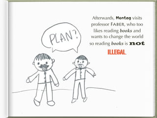 Afterwards, Montag visits
professor Faber, who too
likes reading books and
wants to change the world
so reading books is not
illegal.
 